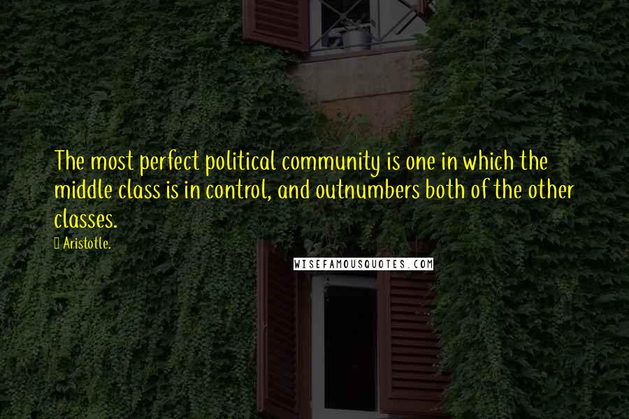 Aristotle. Quotes: The most perfect political community is one in which the middle class is in control, and outnumbers both of the other classes.