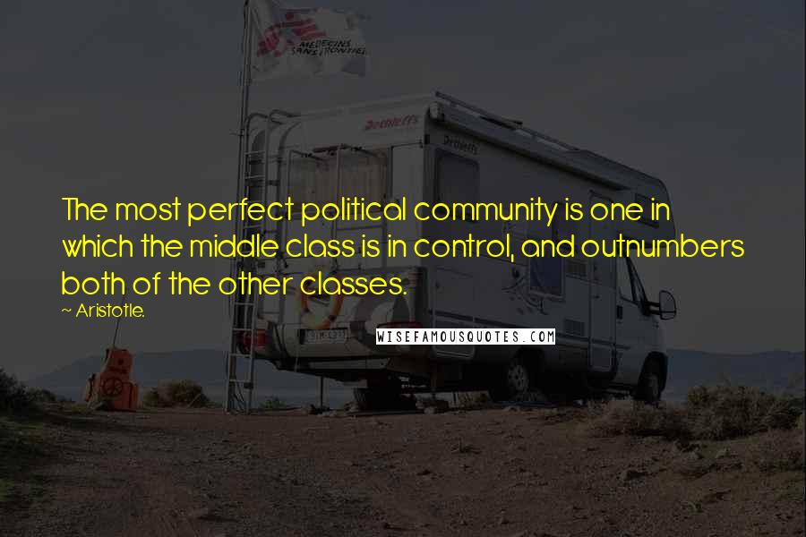 Aristotle. Quotes: The most perfect political community is one in which the middle class is in control, and outnumbers both of the other classes.