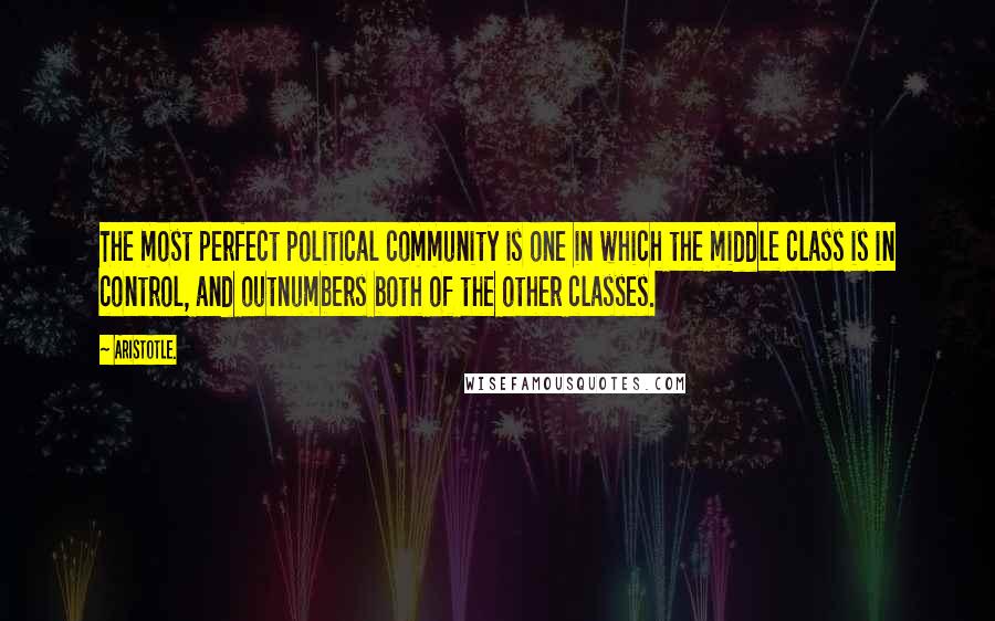 Aristotle. Quotes: The most perfect political community is one in which the middle class is in control, and outnumbers both of the other classes.