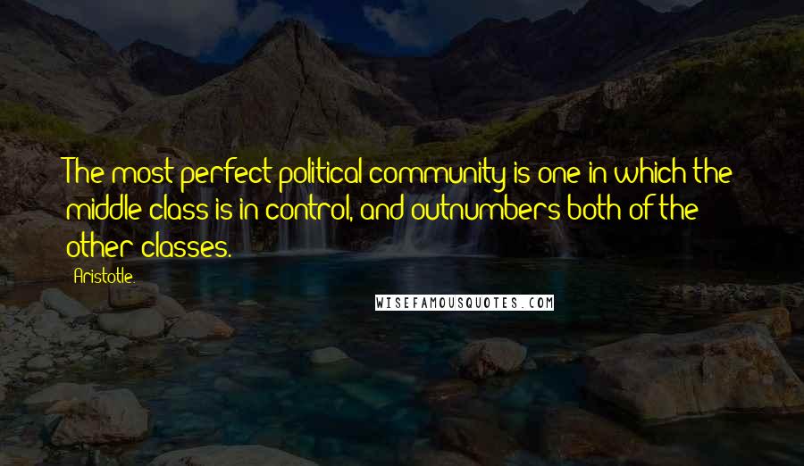 Aristotle. Quotes: The most perfect political community is one in which the middle class is in control, and outnumbers both of the other classes.