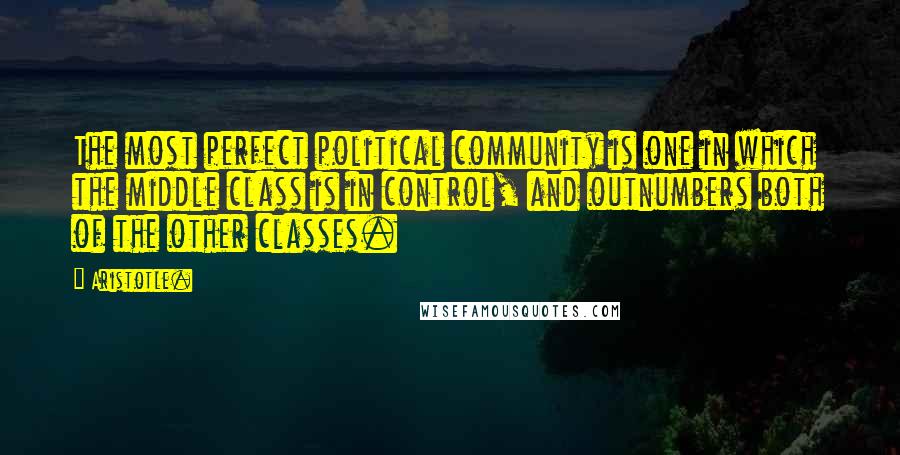 Aristotle. Quotes: The most perfect political community is one in which the middle class is in control, and outnumbers both of the other classes.