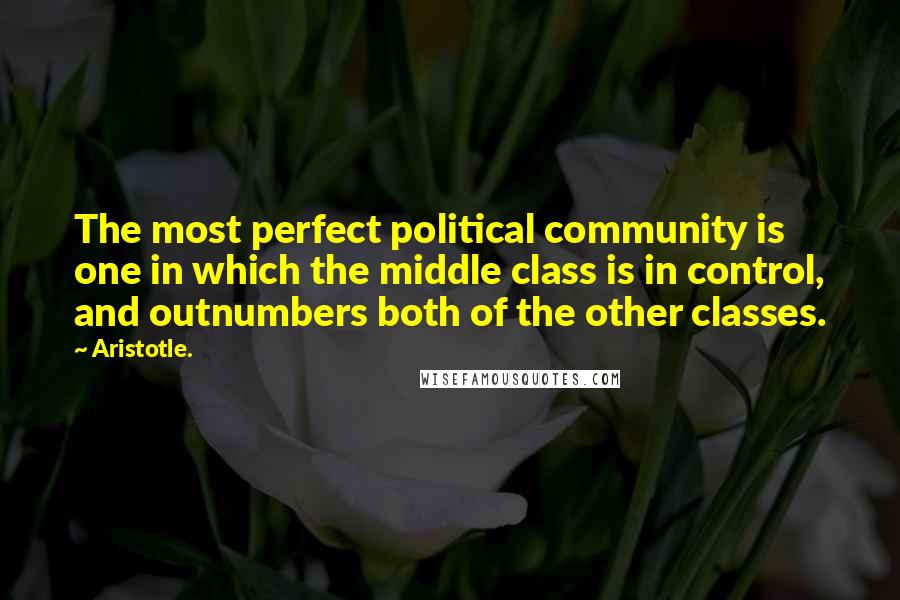 Aristotle. Quotes: The most perfect political community is one in which the middle class is in control, and outnumbers both of the other classes.