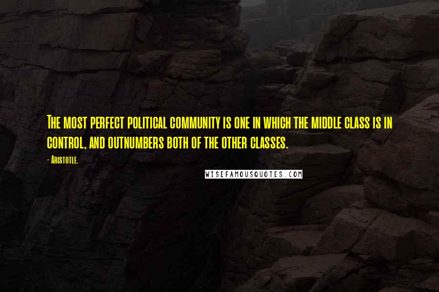 Aristotle. Quotes: The most perfect political community is one in which the middle class is in control, and outnumbers both of the other classes.