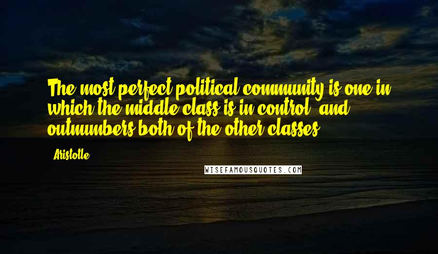 Aristotle. Quotes: The most perfect political community is one in which the middle class is in control, and outnumbers both of the other classes.