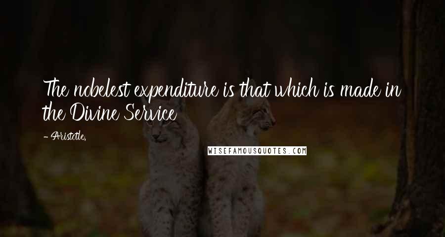 Aristotle. Quotes: The nobelest expenditure is that which is made in the Divine Service