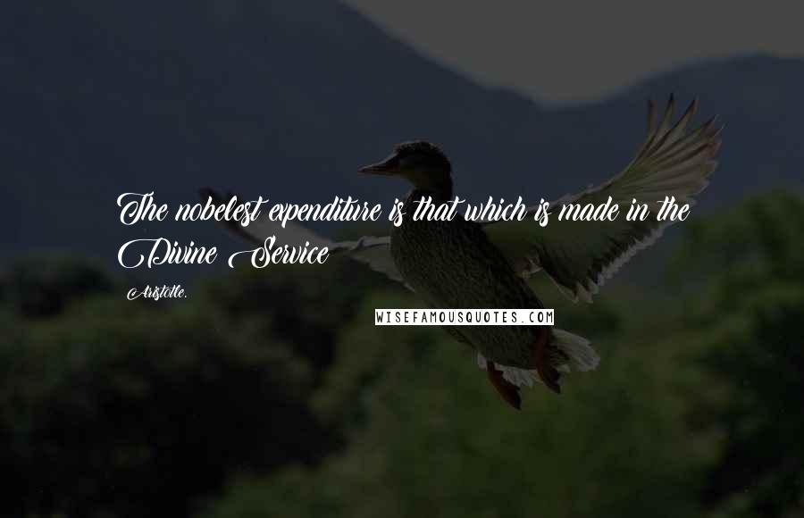 Aristotle. Quotes: The nobelest expenditure is that which is made in the Divine Service