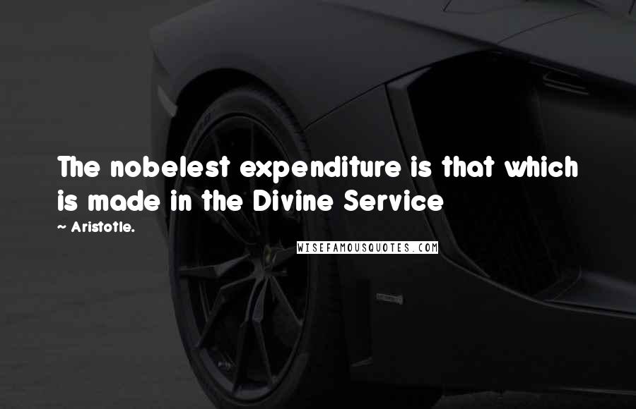 Aristotle. Quotes: The nobelest expenditure is that which is made in the Divine Service