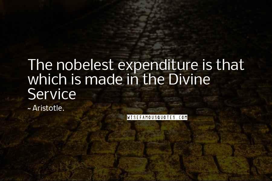 Aristotle. Quotes: The nobelest expenditure is that which is made in the Divine Service