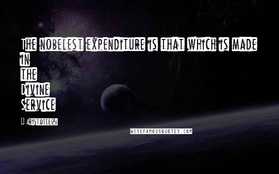 Aristotle. Quotes: The nobelest expenditure is that which is made in the Divine Service