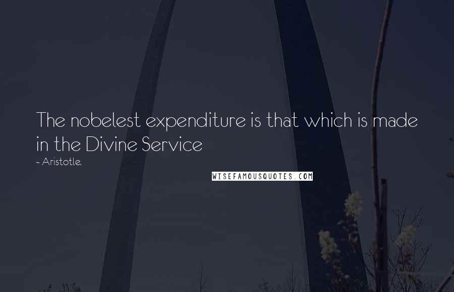 Aristotle. Quotes: The nobelest expenditure is that which is made in the Divine Service