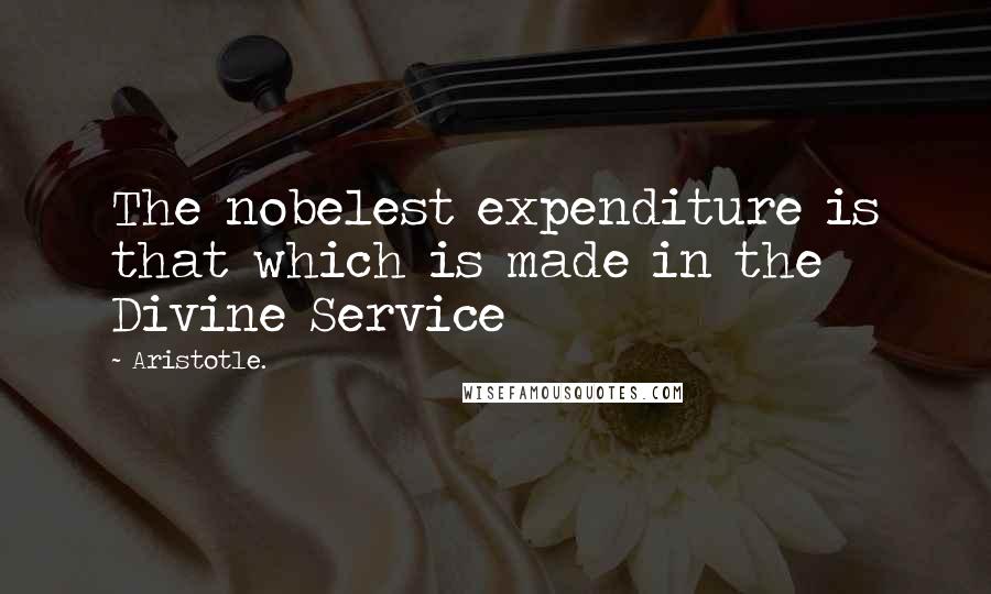 Aristotle. Quotes: The nobelest expenditure is that which is made in the Divine Service