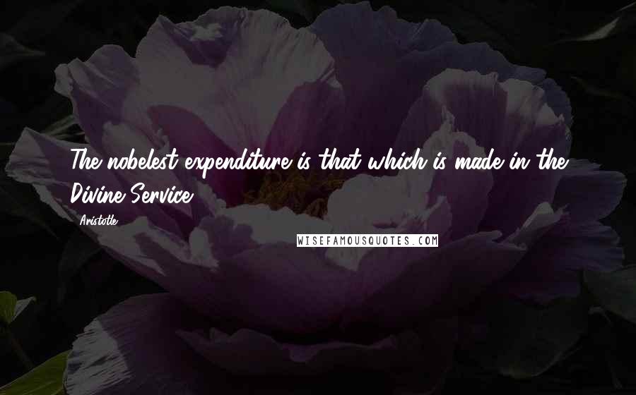 Aristotle. Quotes: The nobelest expenditure is that which is made in the Divine Service