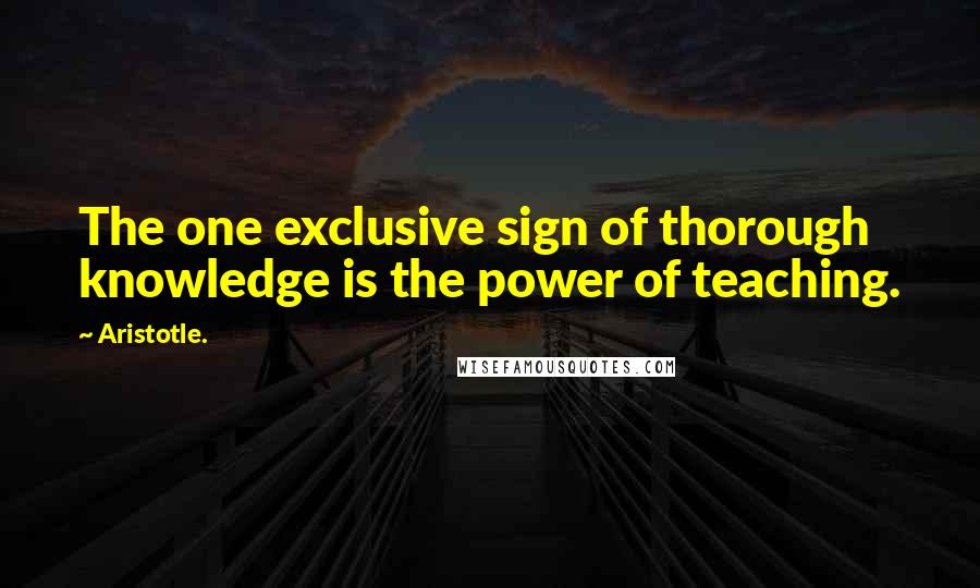 Aristotle. Quotes: The one exclusive sign of thorough knowledge is the power of teaching.