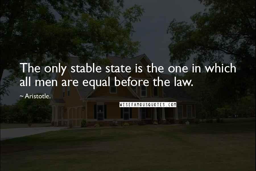 Aristotle. Quotes: The only stable state is the one in which all men are equal before the law.