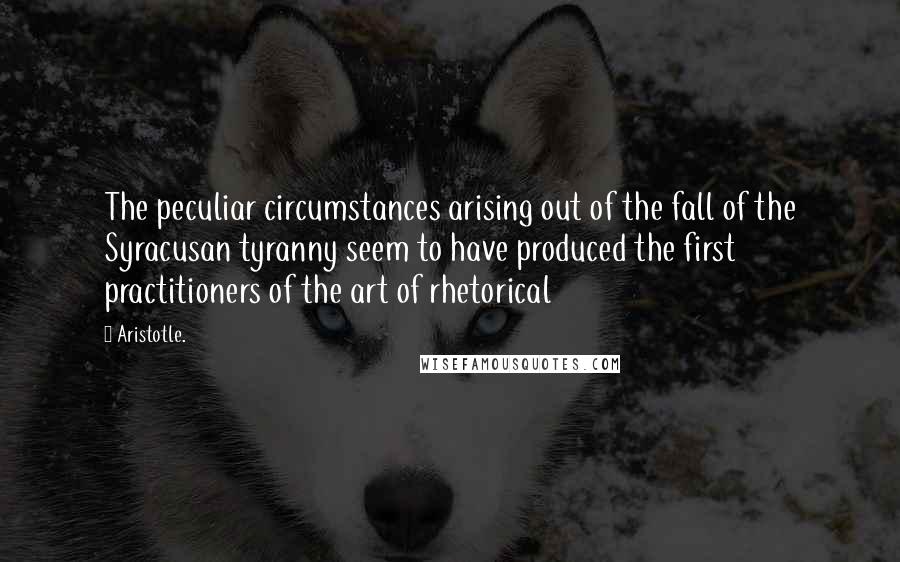 Aristotle. Quotes: The peculiar circumstances arising out of the fall of the Syracusan tyranny seem to have produced the first practitioners of the art of rhetorical