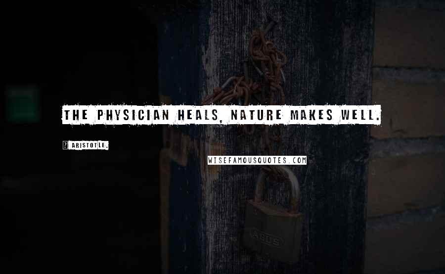 Aristotle. Quotes: The physician heals, Nature makes well.