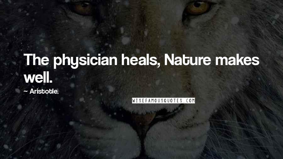 Aristotle. Quotes: The physician heals, Nature makes well.