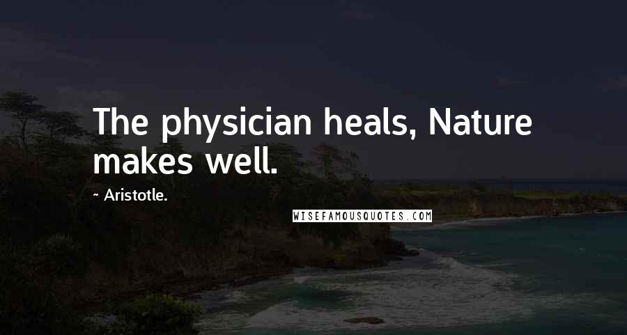 Aristotle. Quotes: The physician heals, Nature makes well.