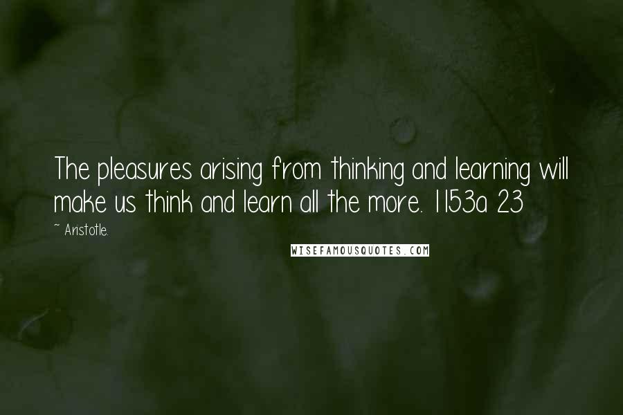 Aristotle. Quotes: The pleasures arising from thinking and learning will make us think and learn all the more. 1153a 23