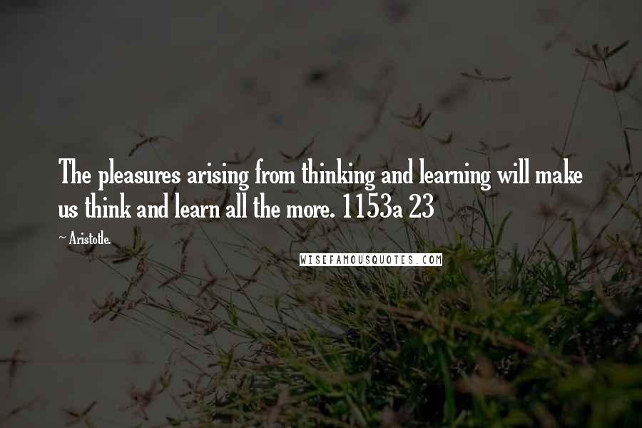 Aristotle. Quotes: The pleasures arising from thinking and learning will make us think and learn all the more. 1153a 23