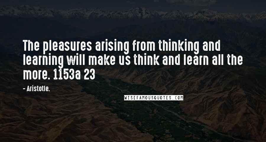 Aristotle. Quotes: The pleasures arising from thinking and learning will make us think and learn all the more. 1153a 23