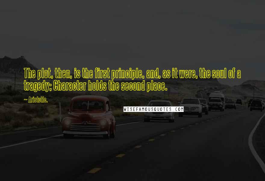 Aristotle. Quotes: The plot, then, is the first principle, and, as it were, the soul of a tragedy; Character holds the second place.