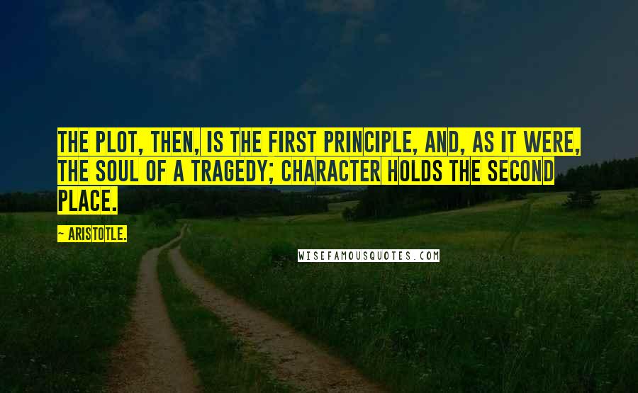 Aristotle. Quotes: The plot, then, is the first principle, and, as it were, the soul of a tragedy; Character holds the second place.