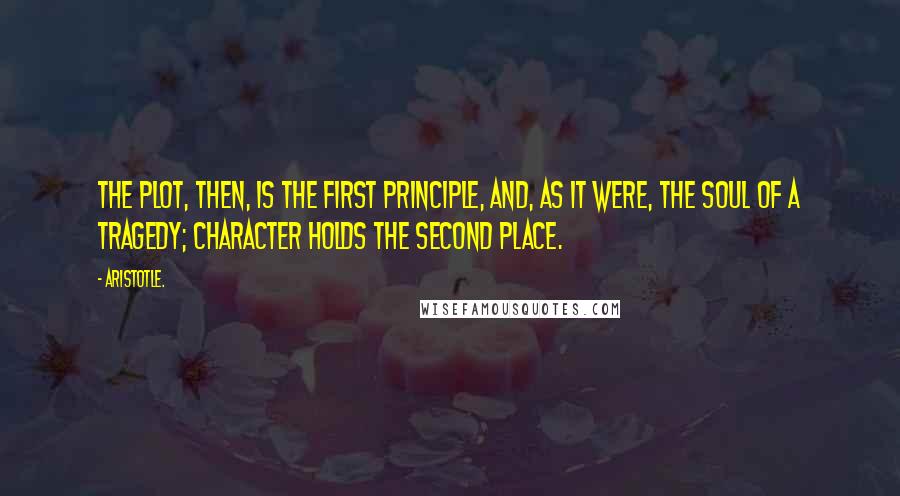 Aristotle. Quotes: The plot, then, is the first principle, and, as it were, the soul of a tragedy; Character holds the second place.