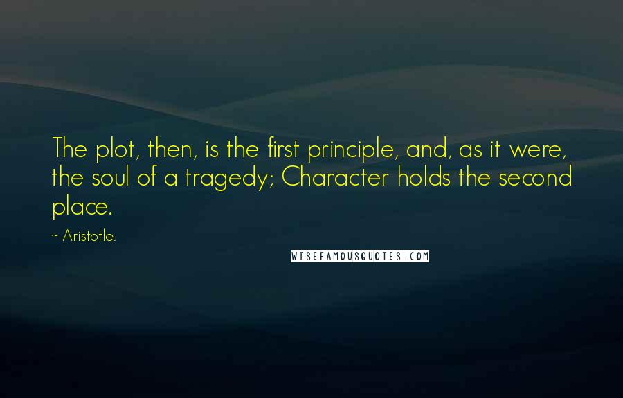 Aristotle. Quotes: The plot, then, is the first principle, and, as it were, the soul of a tragedy; Character holds the second place.