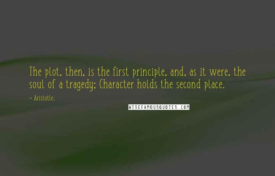 Aristotle. Quotes: The plot, then, is the first principle, and, as it were, the soul of a tragedy; Character holds the second place.