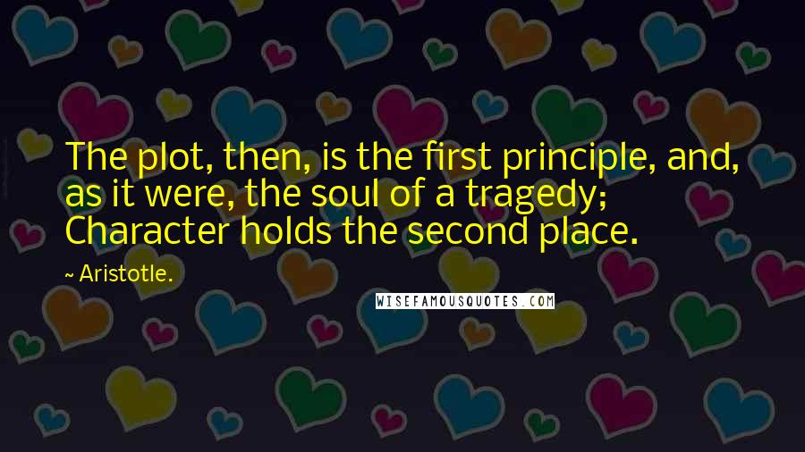 Aristotle. Quotes: The plot, then, is the first principle, and, as it were, the soul of a tragedy; Character holds the second place.