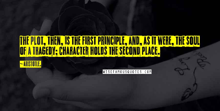 Aristotle. Quotes: The plot, then, is the first principle, and, as it were, the soul of a tragedy; Character holds the second place.