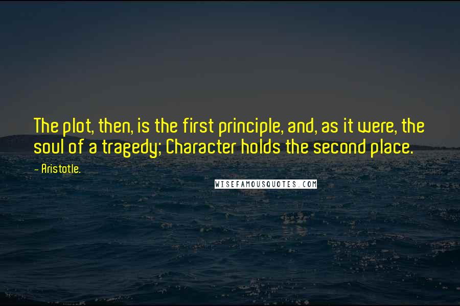 Aristotle. Quotes: The plot, then, is the first principle, and, as it were, the soul of a tragedy; Character holds the second place.