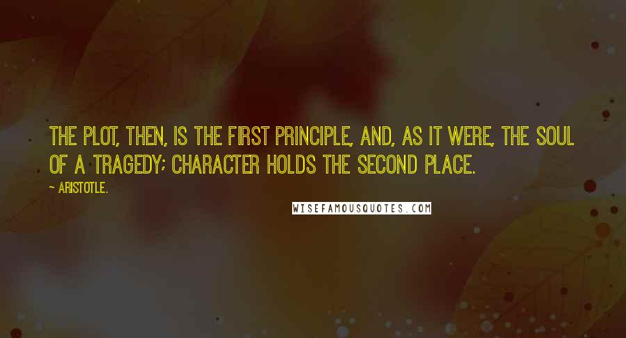 Aristotle. Quotes: The plot, then, is the first principle, and, as it were, the soul of a tragedy; Character holds the second place.