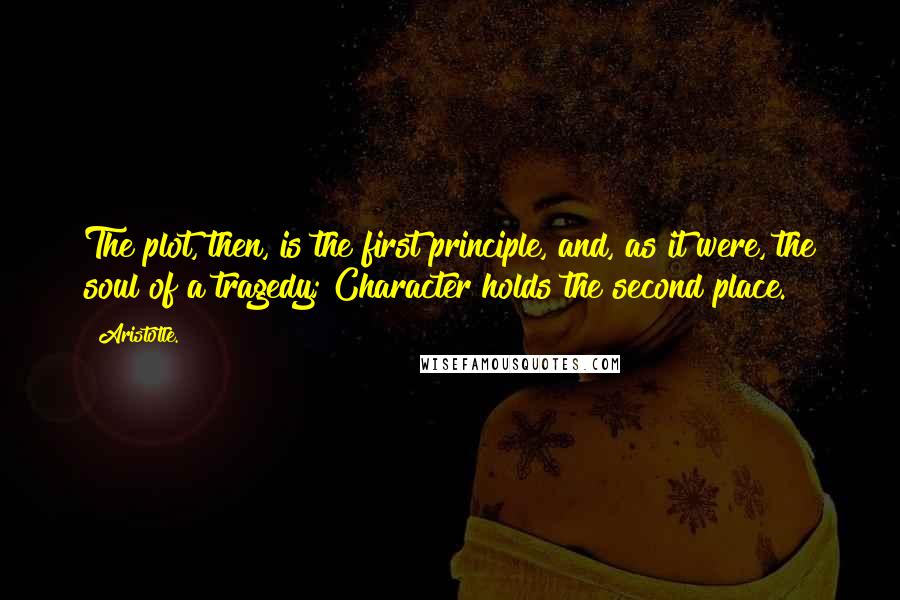 Aristotle. Quotes: The plot, then, is the first principle, and, as it were, the soul of a tragedy; Character holds the second place.