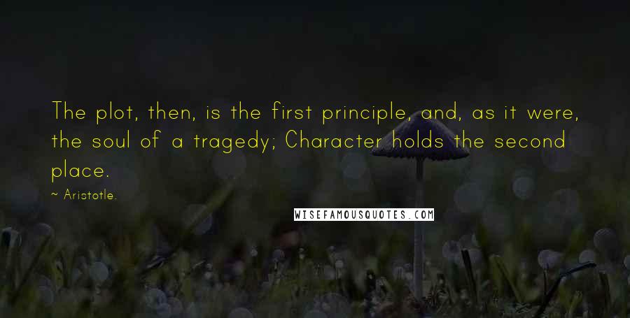 Aristotle. Quotes: The plot, then, is the first principle, and, as it were, the soul of a tragedy; Character holds the second place.