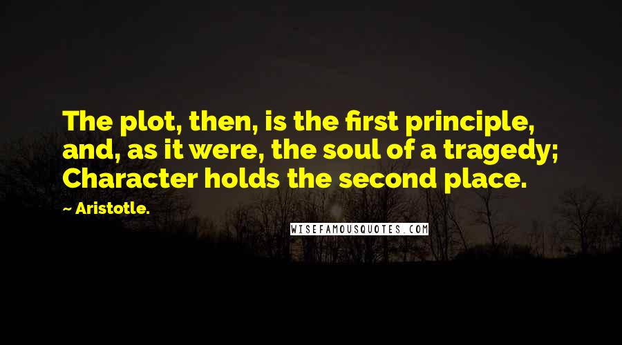 Aristotle. Quotes: The plot, then, is the first principle, and, as it were, the soul of a tragedy; Character holds the second place.