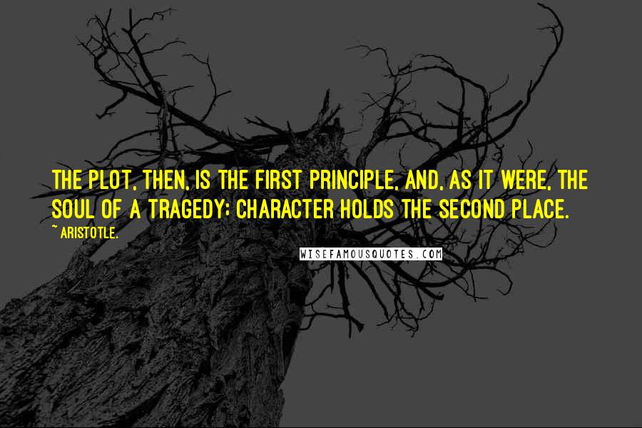 Aristotle. Quotes: The plot, then, is the first principle, and, as it were, the soul of a tragedy; Character holds the second place.