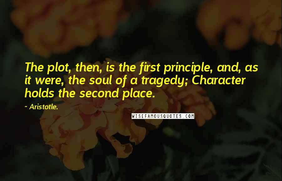 Aristotle. Quotes: The plot, then, is the first principle, and, as it were, the soul of a tragedy; Character holds the second place.