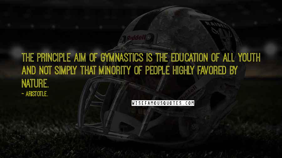 Aristotle. Quotes: The principle aim of gymnastics is the education of all youth and not simply that minority of people highly favored by nature.