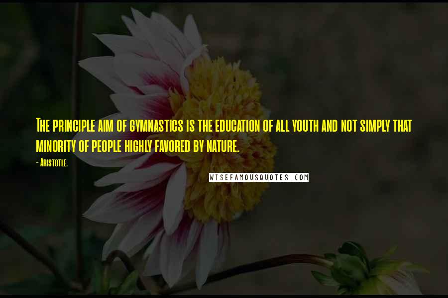 Aristotle. Quotes: The principle aim of gymnastics is the education of all youth and not simply that minority of people highly favored by nature.