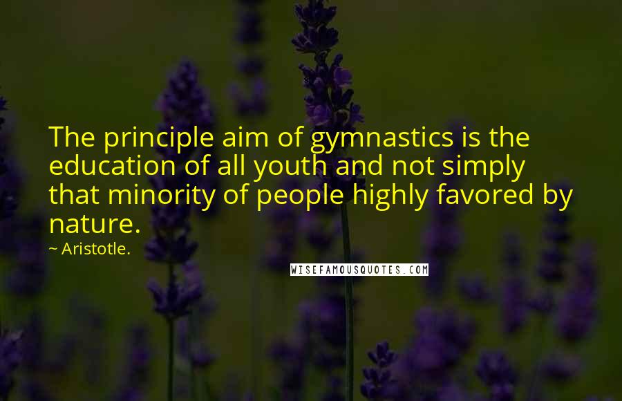 Aristotle. Quotes: The principle aim of gymnastics is the education of all youth and not simply that minority of people highly favored by nature.