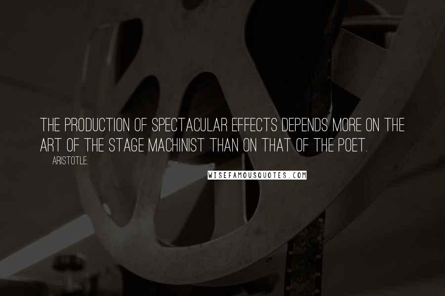 Aristotle. Quotes: The production of spectacular effects depends more on the art of the stage machinist than on that of the poet.
