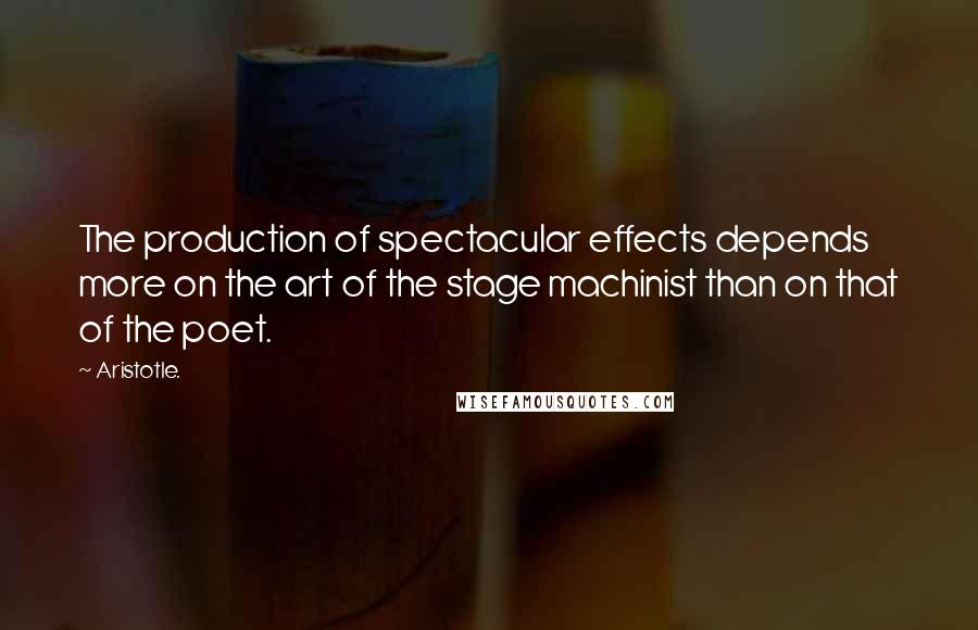 Aristotle. Quotes: The production of spectacular effects depends more on the art of the stage machinist than on that of the poet.