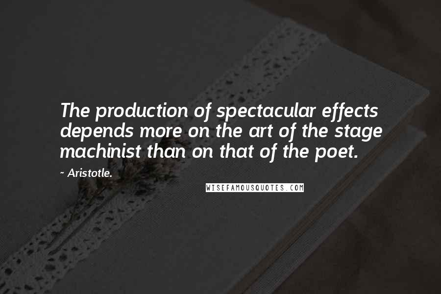 Aristotle. Quotes: The production of spectacular effects depends more on the art of the stage machinist than on that of the poet.