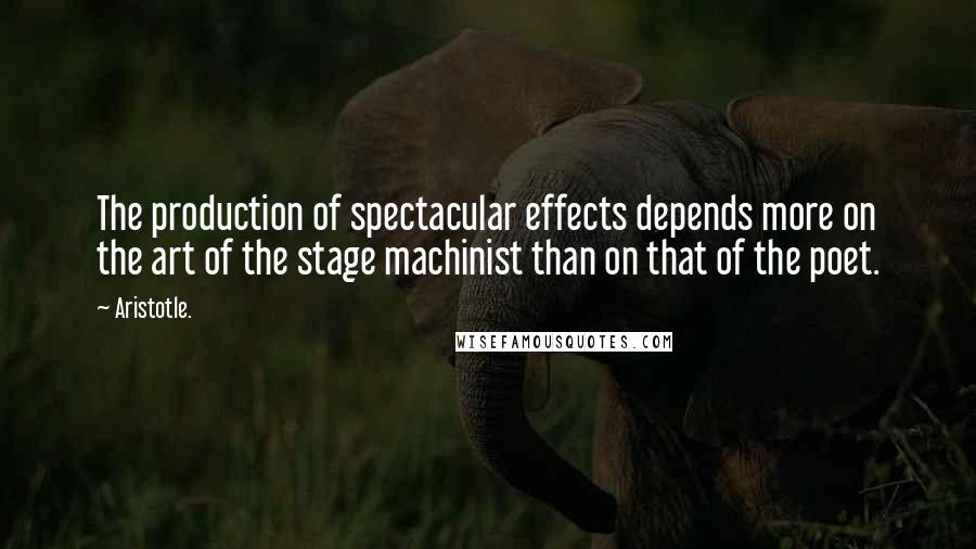 Aristotle. Quotes: The production of spectacular effects depends more on the art of the stage machinist than on that of the poet.