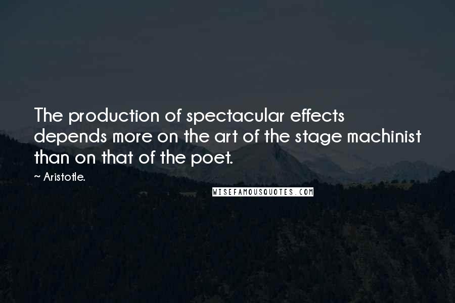 Aristotle. Quotes: The production of spectacular effects depends more on the art of the stage machinist than on that of the poet.