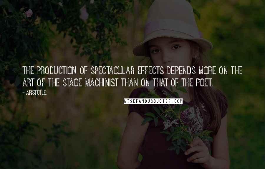Aristotle. Quotes: The production of spectacular effects depends more on the art of the stage machinist than on that of the poet.