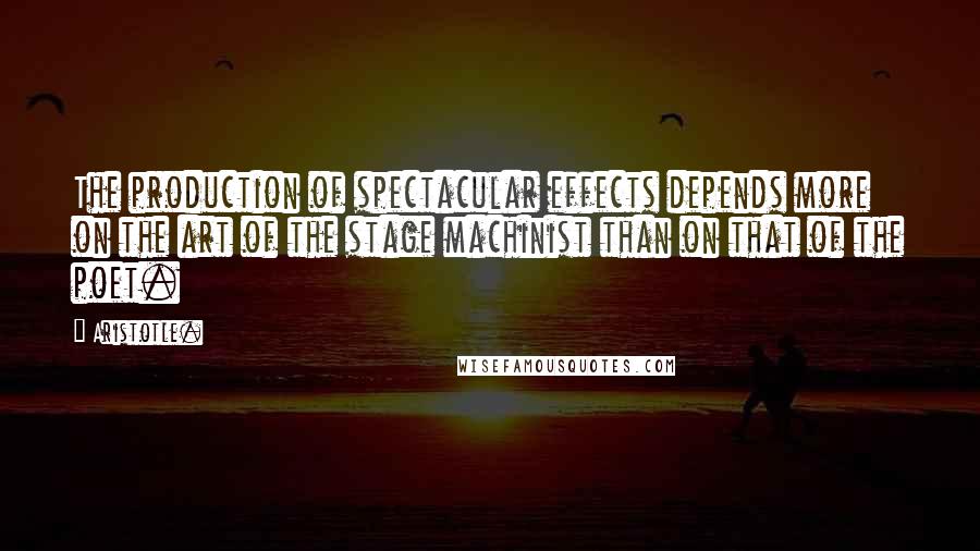 Aristotle. Quotes: The production of spectacular effects depends more on the art of the stage machinist than on that of the poet.