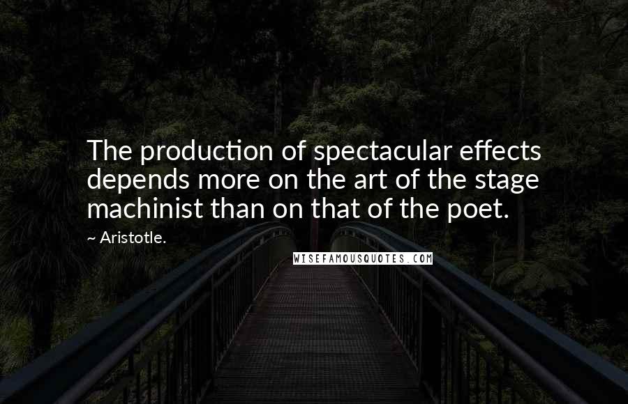 Aristotle. Quotes: The production of spectacular effects depends more on the art of the stage machinist than on that of the poet.